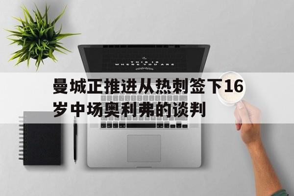 爱游戏（ayx）-关于曼城正推进从热刺签下16岁中场奥利弗的谈判的信息