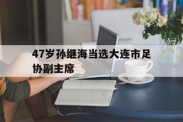 爱游戏（ayx）-关于47岁孙继海当选大连市足协副主席的信息